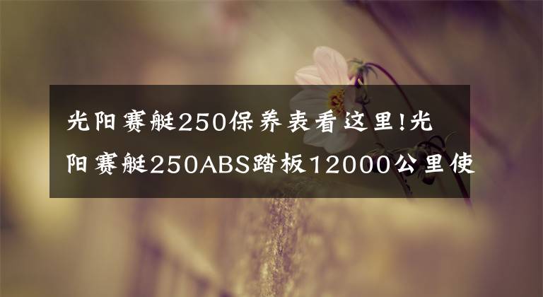 光阳赛艇250保养表看这里!光阳赛艇250ABS踏板12000公里使用报告
