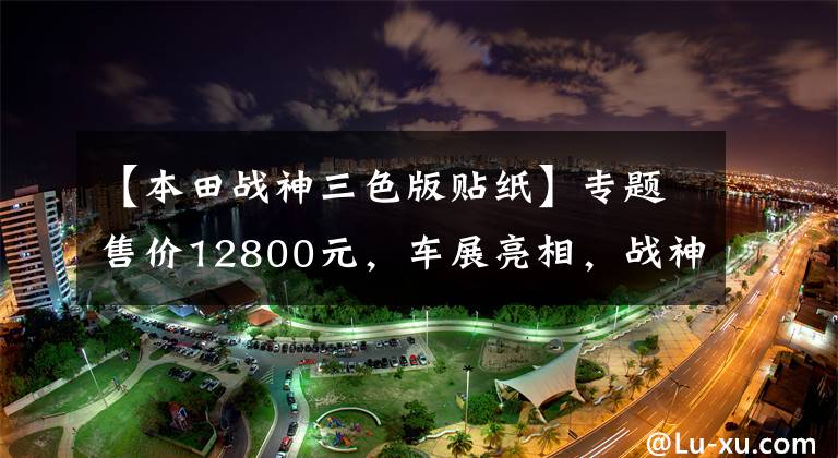 【本田战神三色版贴纸】专题售价12800元,车展亮相,战神SDH150,造型犀利,极速120km以上!
