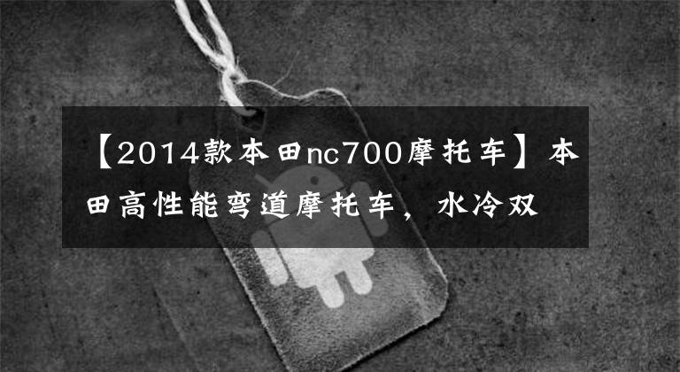 【2014款本田nc700摩托车】本田高性能弯道摩托车，水冷双缸，经济适用，高速长途必备！