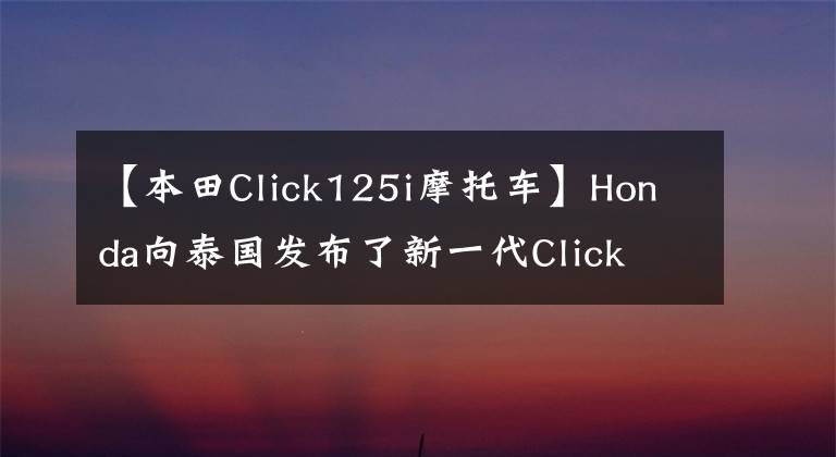 【本田Click125i摩托车】Honda向泰国发布了新一代Click 125i/150i“点击”。