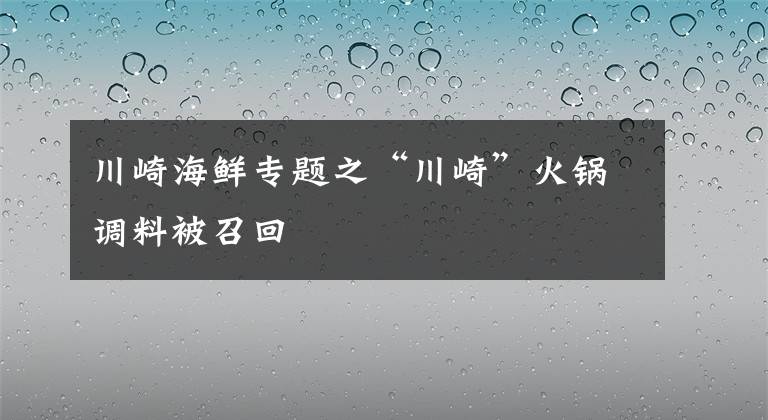 川崎海鲜专题之“川崎”火锅调料被召回