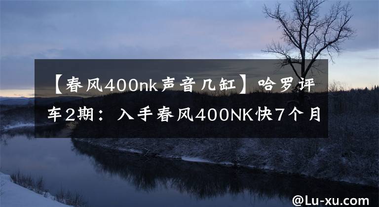【春风400nk声音几缸】哈罗评车2期：入手春风400NK快7个月了，6500公里后……