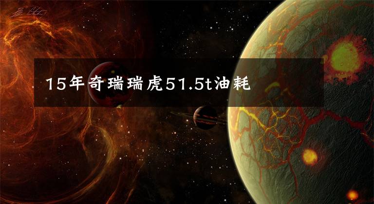 15年奇瑞瑞虎51.5t油耗