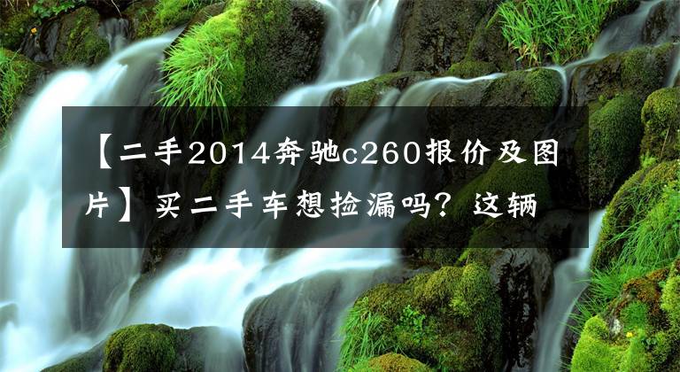 【二手2014奔驰c260报价及图片】买二手车想捡漏吗?这辆奔驰C260便宜4万也不能买