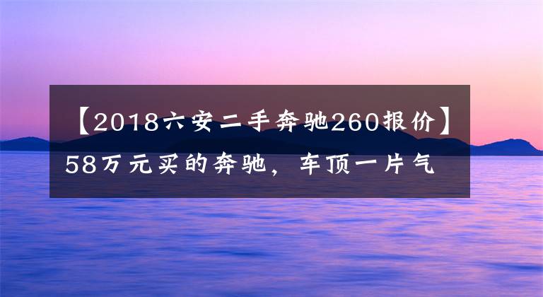 【2018六安二手奔驰260报价】58万元买的奔驰，车顶一片气泡？大连4S店：那是飘过来的车漆……