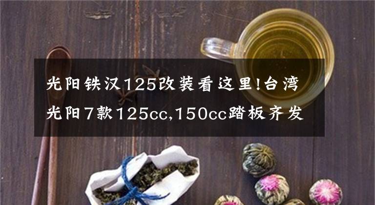 光阳铁汉125改装看这里!台湾光阳7款125cc,150cc踏板齐发，全带ABS！价格2万内！