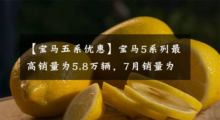 【宝马五系优惠】宝马5系列最高销量为5.8万辆,7月销量为13655辆,与奥迪A6L相差2960辆