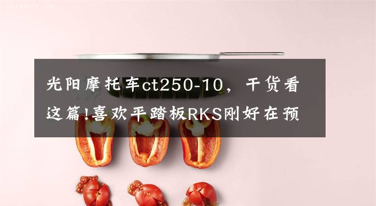 光阳摩托车ct250-10,干货看这篇!喜欢平踏板RKS刚好在预算内,不过更看好CT250,但两气门好吗?