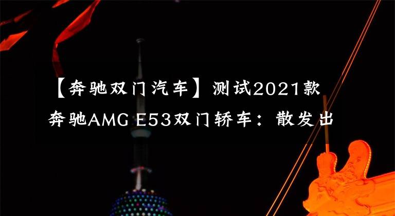 【奔驰双门汽车】测试2021款奔驰AMG E53双门轿车:散发出优雅的威胁
