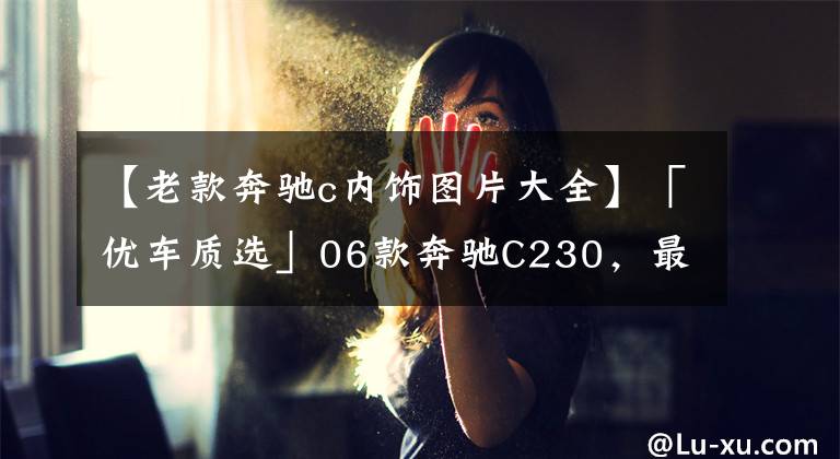 【老款奔驰c内饰图片大全】「优车质选」06款奔驰C230,最后的进口老奔,情怀无价