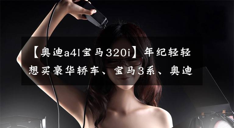 【奥迪a4l宝马320i】年纪轻轻想买豪华轿车、宝马3系、奥迪A4L,该如何选择?