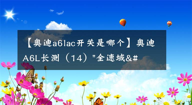【奥迪a6lac开关是哪个】奥迪A6L长测（14）"全速域"ACC是否万能？