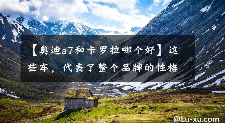 【奥迪a7和卡罗拉哪个好】这些车，代表了整个品牌的性格（第一期）