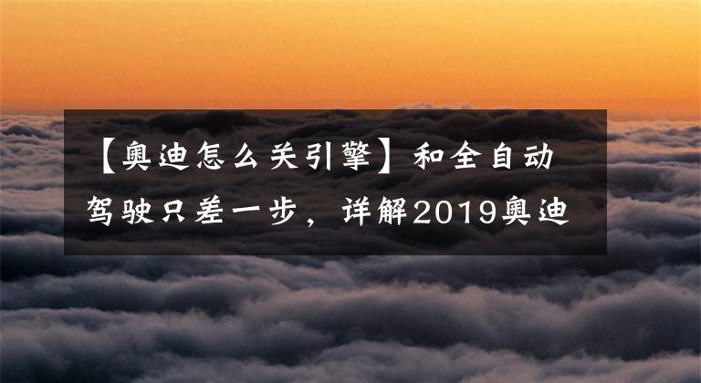 【奥迪怎么关引擎】和全自动驾驶只差一步,详解2019奥迪A8上的10大炫酷技术