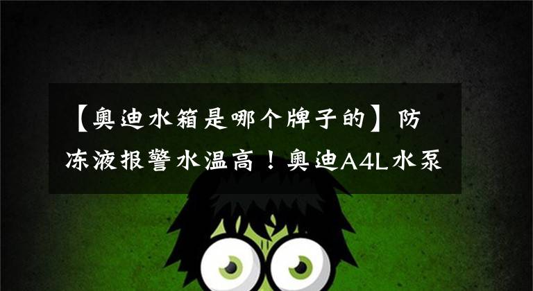 【奥迪水箱是哪个牌子的】防冻液报警水温高！奥迪A4L水泵漏液换新作业