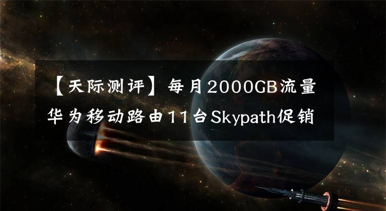 【天际测评】每月2000GB流量华为移动路由11台Skypath促销:一年479元。