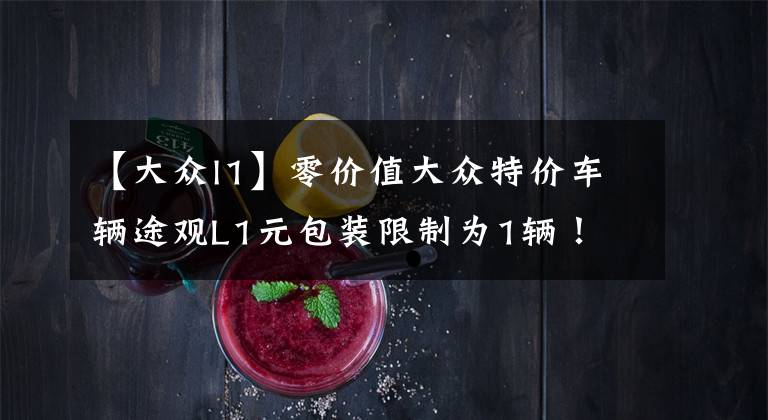 【大众l1】零价值大众特价车辆途观L1元包装限制为1辆!