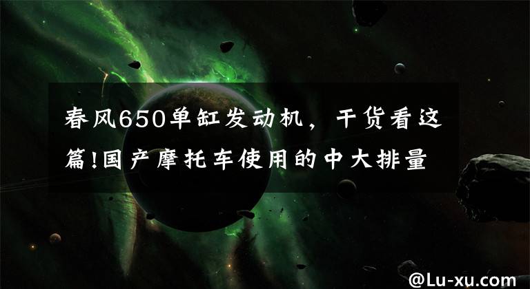 春风650单缸发动机，干货看这篇!国产摩托车使用的中大排量发动机有哪些？有何特点？