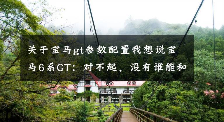 关于宝马gt参数配置我想说宝马6系GT：对不起，没有谁能和我PK