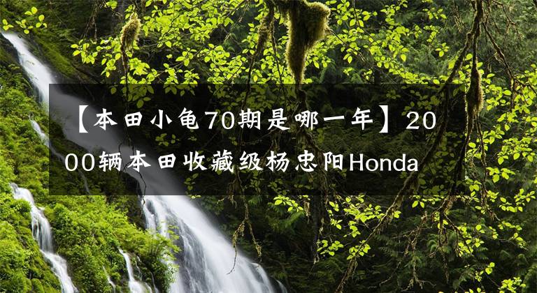 【本田小龟70期是哪一年】2000辆本田收藏级杨忠阳Honda Julio AF 52期火车龟