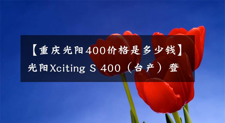 【重庆光阳400价格是多少钱】光阳Xciting S 400(台产)登陆内地,同步TCS+ABS,售价59980元