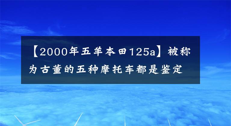 【2000年五羊本田125a】被称为古董的五种摩托车都是鉴定!开一辆车意味着你老了