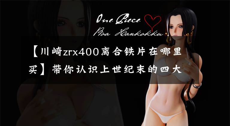 【川崎zrx400离合铁片在哪里买】带你认识上世纪末的四大神车之一川崎ZRX