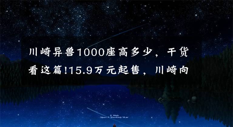 川崎异兽1000座高多少，干货看这篇!15.9万元起售，川崎向国内发布全新19款多功能车Versys1000