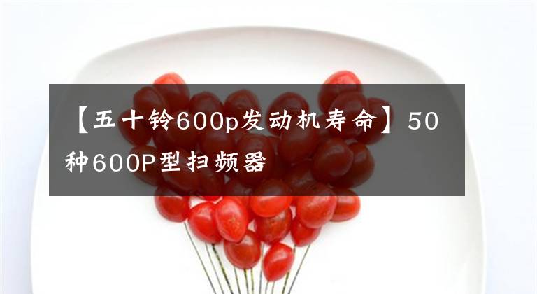 【五十铃600p发动机寿命】50种600P型扫频器