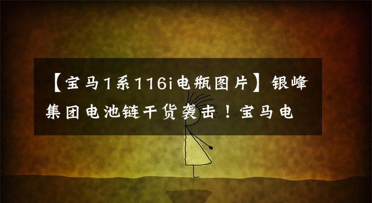 【宝马1系116i电瓶图片】银峰集团电池链干货袭击!宝马电池类型和标识解释