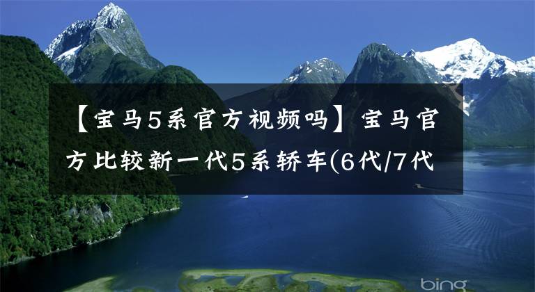 【宝马5系官方视频吗】宝马官方比较新一代5系轿车(6代/7代)