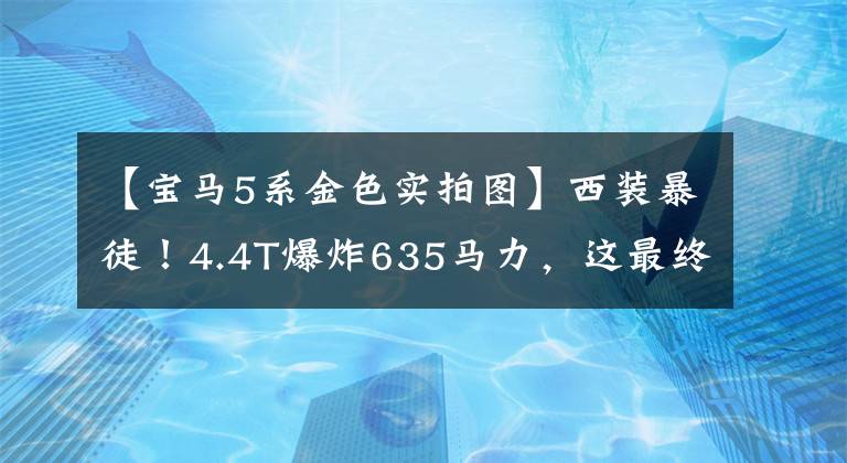 【宝马5系金色实拍图】西装暴徒！4.4T爆炸635马力，这最终版5系比911还贵！