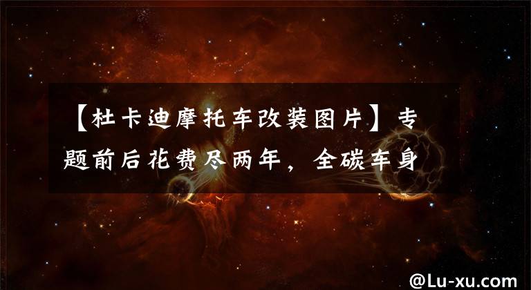 【杜卡迪摩托车改装图片】专题前后花费尽两年，全碳车身定制，杜卡迪怪兽1200改装