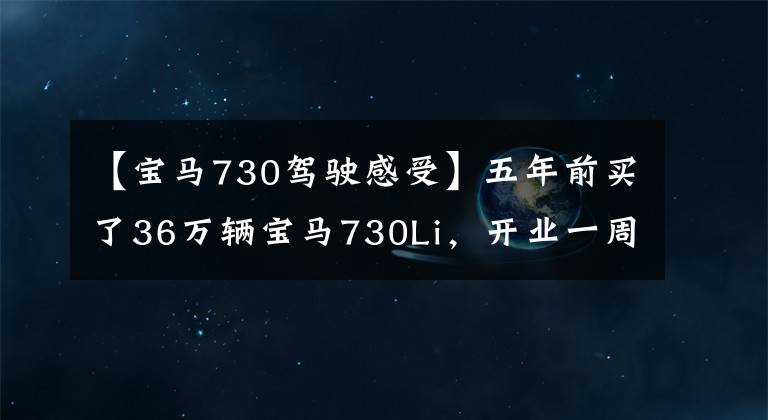 【宝马730驾驶感受】五年前买了36万辆宝马730Li，开业一周后，车主们分享了车的心情。