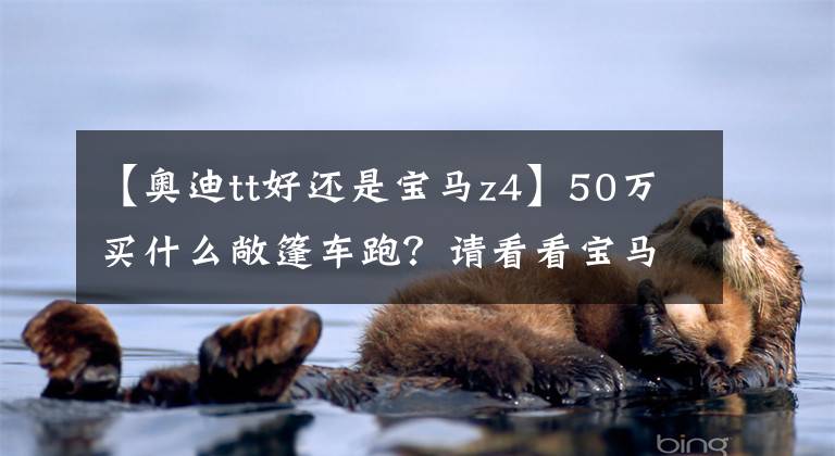【奥迪tt好还是宝马z4】50万买什么敞篷车跑？请看看宝马Z4和奥迪TT