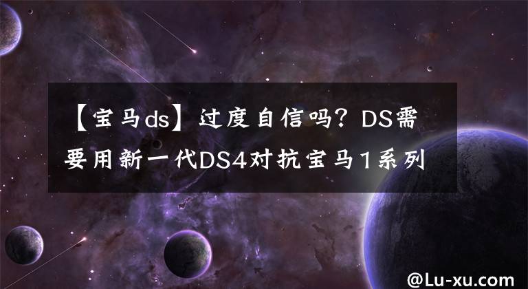 【宝马ds】过度自信吗?DS需要用新一代DS4对抗宝马1系列,能成功吗?