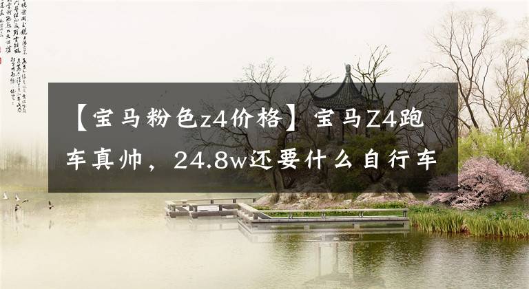 【宝马粉色z4价格】宝马Z4跑车真帅，24.8w还要什么自行车？