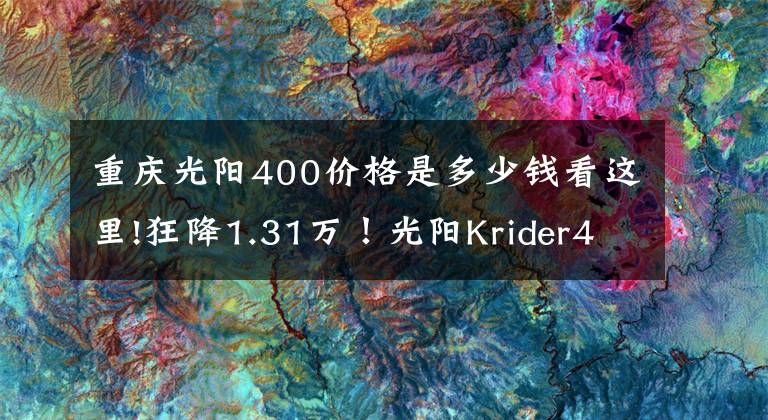 重庆光阳400价格是多少钱看这里!狂降1.31万!光阳Krider400这是要阔别市场了吗?
