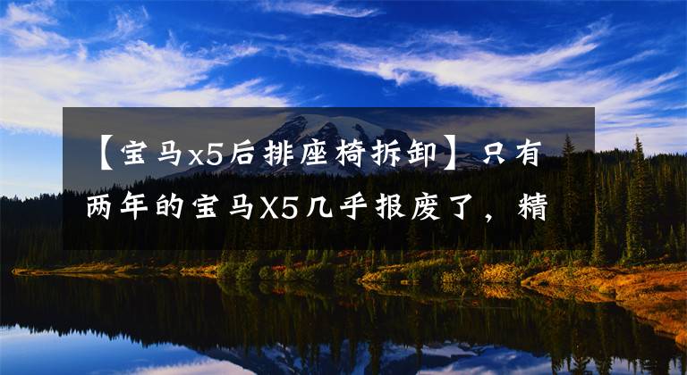 【宝马x5后排座椅拆卸】只有两年的宝马X5几乎报废了,精密维修后卖了65万,检查员差点睁开眼睛。
