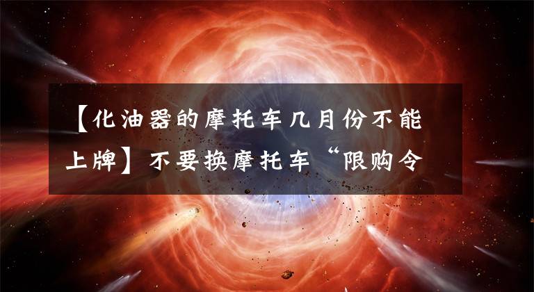 【化油器的摩托车几月份不能上牌】不要换摩托车“限购令”,该怎么办?