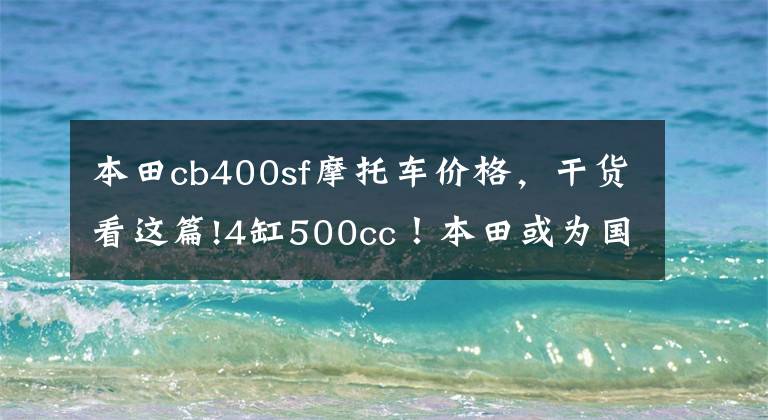 本田cb400sf摩托车价格，干货看这篇!4缸500cc！本田或为国内市场开发四缸新车