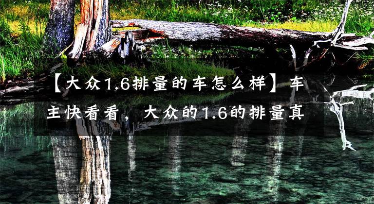 【大众1.6排量的车怎么样】车主快看看，大众的1.6的排量真的很弱吗？看看老司机的点评吧