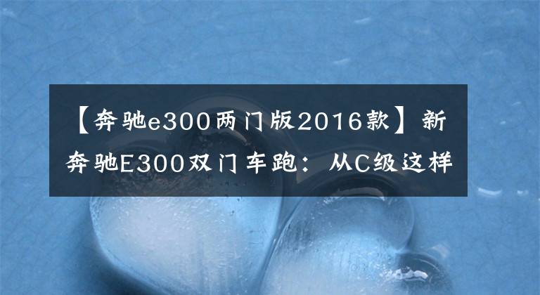 【奔驰e300两门版2016款】新奔驰E300双门车跑:从C级这样的发动机来怎么样?