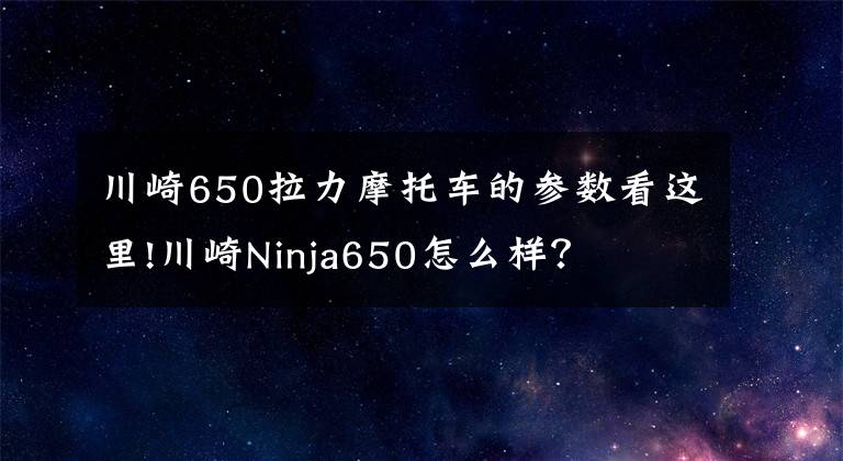 川崎650拉力摩托车的参数看这里!川崎Ninja650怎么样?
