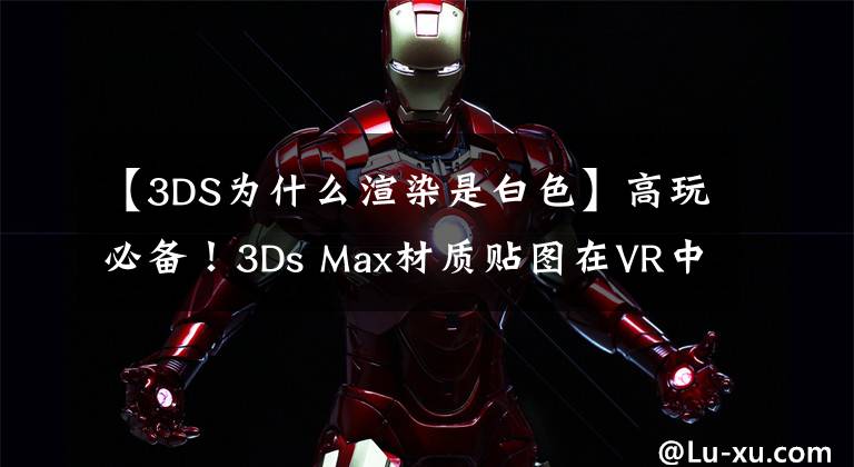 【3DS为什么渲染是白色】高玩必备！3Ds Max材质贴图在VR中的效果超全介绍