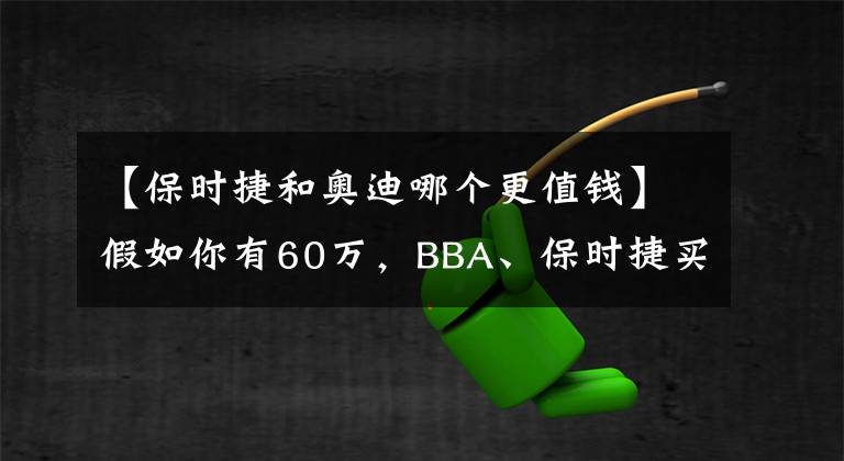 【保时捷和奥迪哪个更值钱】假如你有60万,BBA、保时捷买谁更靠谱?