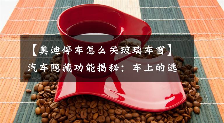 【奥迪停车怎么关玻璃车窗】汽车隐藏功能揭秘:车上的逃生通道你知道吗?