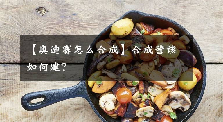 【奥迪赛怎么合成】合成营该如何建？