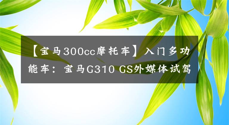 【宝马300cc摩托车】入门多功能车：宝马G310 GS外媒体试驾体验