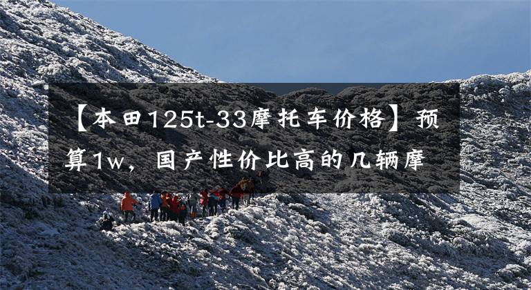 【本田125t-33摩托车价格】预算1w，国产性价比高的几辆摩托车！有喜欢的吗？